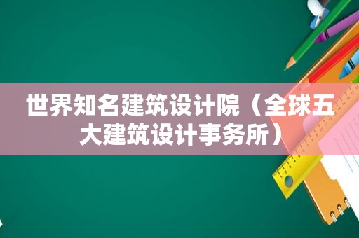 世界知名建筑设计院（全球五大建筑设计事务所）