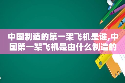 中国制造的第一架飞机是谁,中国第一架飞机是由什么制造的