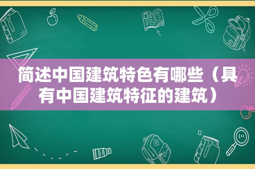 简述中国建筑特色有哪些（具有中国建筑特征的建筑）