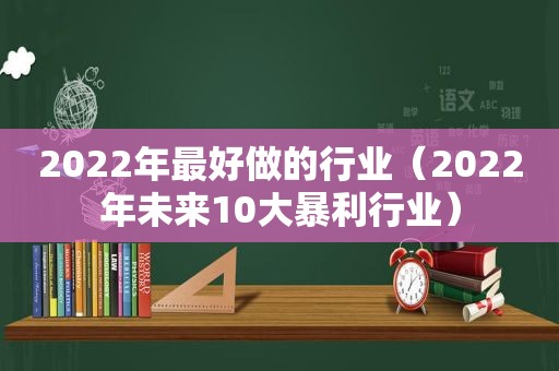 2022年最好做的行业（2022年未来10大暴利行业）