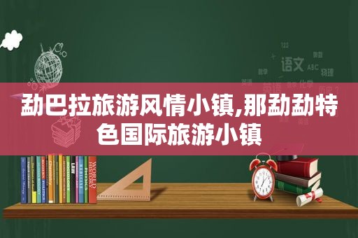 勐巴拉旅游风情小镇,那勐勐特色国际旅游小镇