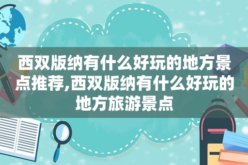 西双版纳有什么好玩的地方景点推荐,西双版纳有什么好玩的地方旅游景点