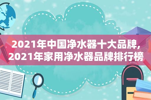 2021年中国净水器十大品牌,2021年家用净水器品牌排行榜