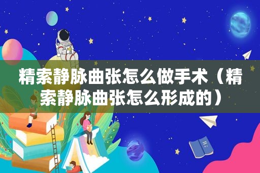 精索静脉曲张怎么做手术（精索静脉曲张怎么形成的）