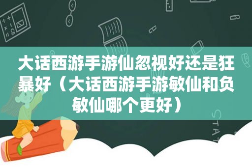 大话西游手游仙忽视好还是狂暴好（大话西游手游敏仙和负敏仙哪个更好）