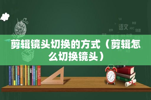 剪辑镜头切换的方式（剪辑怎么切换镜头）