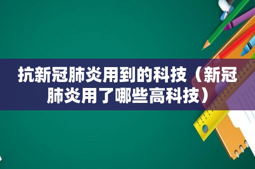 抗新冠肺炎用到的科技（新冠肺炎用了哪些高科技）