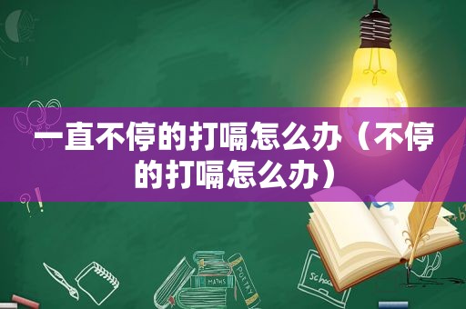 一直不停的打嗝怎么办（不停的打嗝怎么办）