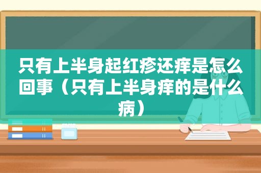 只有上半身起红疹还痒是怎么回事（只有上半身痒的是什么病）