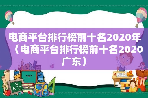 电商平台排行榜前十名2020年（电商平台排行榜前十名2020广东）