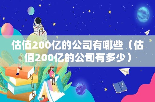 估值200亿的公司有哪些（估值200亿的公司有多少）