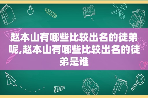 赵本山有哪些比较出名的徒弟呢,赵本山有哪些比较出名的徒弟是谁