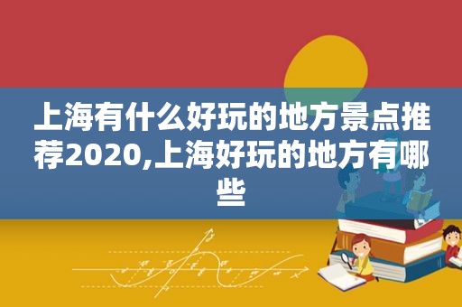 上海有什么好玩的地方景点推荐2020,上海好玩的地方有哪些