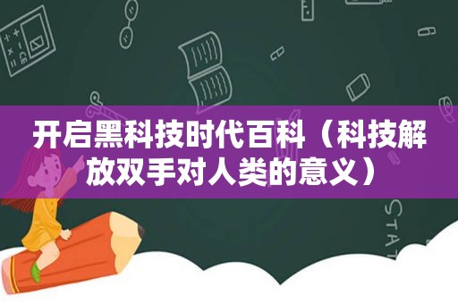 开启黑科技时代百科（科技解放双手对人类的意义）