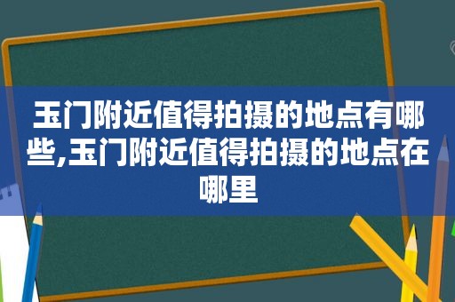 玉门附近值得拍摄的地点有哪些,玉门附近值得拍摄的地点在哪里