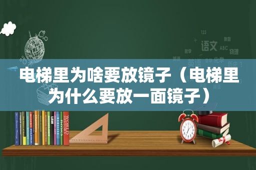 电梯里为啥要放镜子（电梯里为什么要放一面镜子）