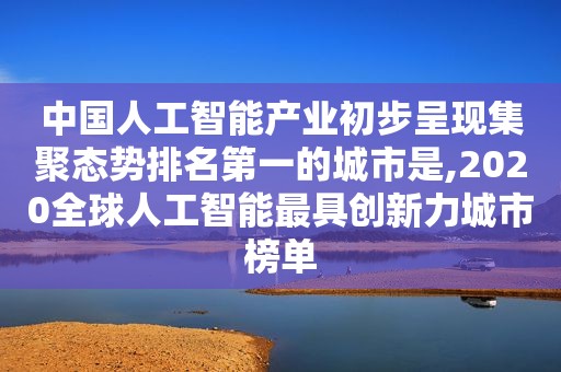 中国人工智能产业初步呈现集聚态势排名第一的城市是,2020全球人工智能最具创新力城市榜单