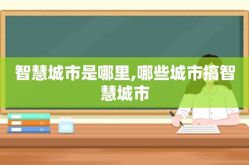 智慧城市是哪里,哪些城市搞智慧城市