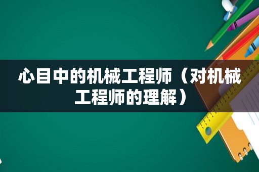 心目中的机械工程师（对机械工程师的理解）