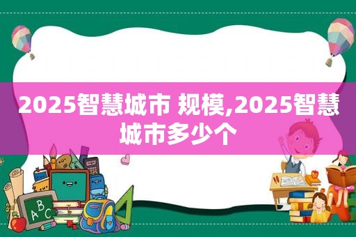 2025智慧城市 规模,2025智慧城市多少个