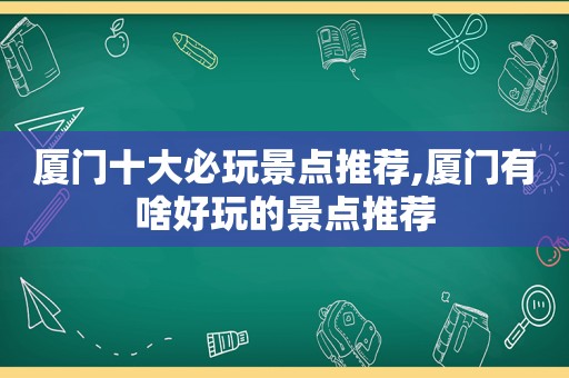 厦门十大必玩景点推荐,厦门有啥好玩的景点推荐