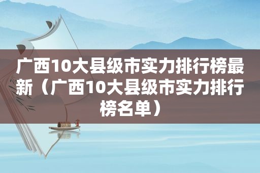 广西10大县级市实力排行榜最新（广西10大县级市实力排行榜名单）