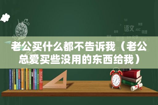 老公买什么都不告诉我（老公总爱买些没用的东西给我）