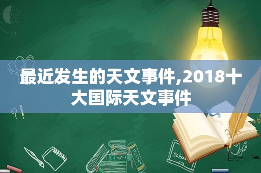 最近发生的天文事件,2018十大国际天文事件