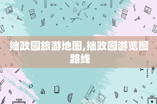 拙政园旅游地图,拙政园游览图 路线