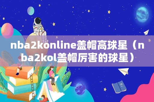 nba2konline盖帽高球星（nba2kol盖帽厉害的球星）