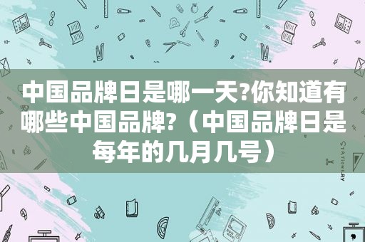 中国品牌日是哪一天?你知道有哪些中国品牌?（中国品牌日是每年的几月几号）