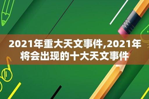 2021年重大天文事件,2021年将会出现的十大天文事件