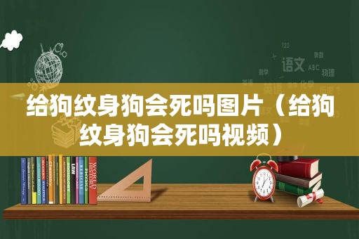 给狗纹身狗会死吗图片（给狗纹身狗会死吗视频）