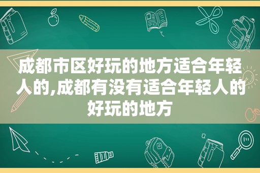 成都市区好玩的地方适合年轻人的,成都有没有适合年轻人的好玩的地方