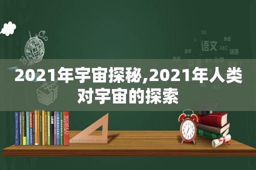 2021年宇宙探秘,2021年人类对宇宙的探索