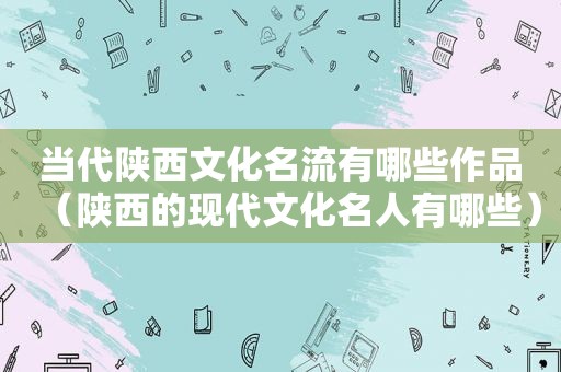 当代陕西文化名流有哪些作品（陕西的现代文化名人有哪些）