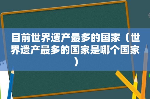 目前世界遗产最多的国家（世界遗产最多的国家是哪个国家）