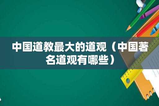 中国道教最大的道观（中国著名道观有哪些）