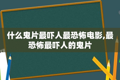 什么鬼片最吓人最恐怖电影,最恐怖最吓人的鬼片