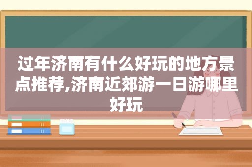 过年济南有什么好玩的地方景点推荐,济南近郊游一日游哪里好玩