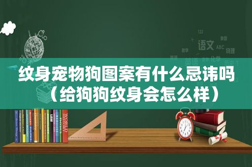 纹身宠物狗图案有什么忌讳吗（给狗狗纹身会怎么样）