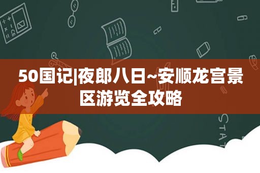 50国记|夜郎八日~安顺龙宫景区游览全攻略