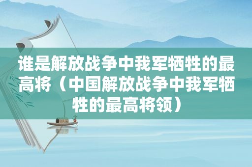 谁是解放战争中我军牺牲的最高将（中国解放战争中我军牺牲的最高将领）