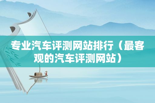 专业汽车评测网站排行（最客观的汽车评测网站）