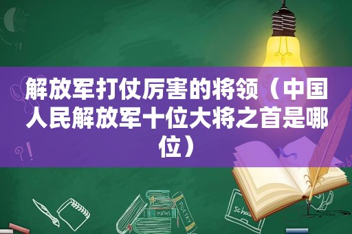  *** 打仗厉害的将领（中国人民 *** 十位大将之首是哪位）