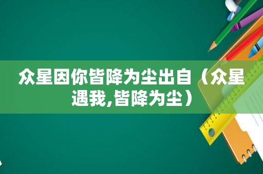 众星因你皆降为尘出自（众星遇我,皆降为尘）