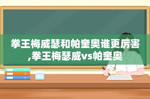 拳王梅威瑟和帕奎奥谁更厉害,拳王梅瑟威vs帕奎奥