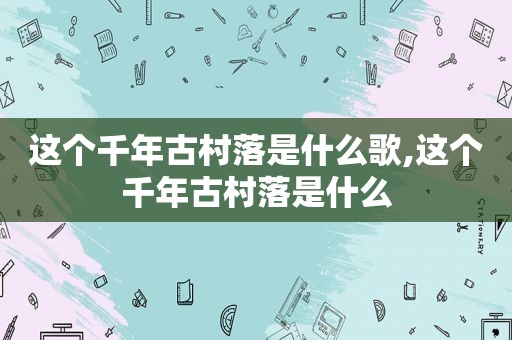 这个千年古村落是什么歌,这个千年古村落是什么