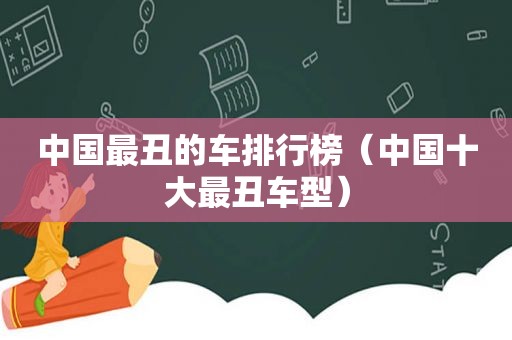 中国最丑的车排行榜（中国十大最丑车型）