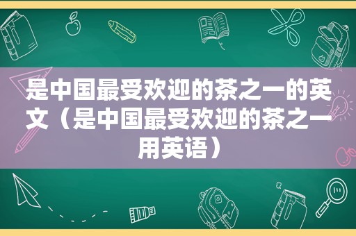 是中国最受欢迎的茶之一的英文（是中国最受欢迎的茶之一用英语）